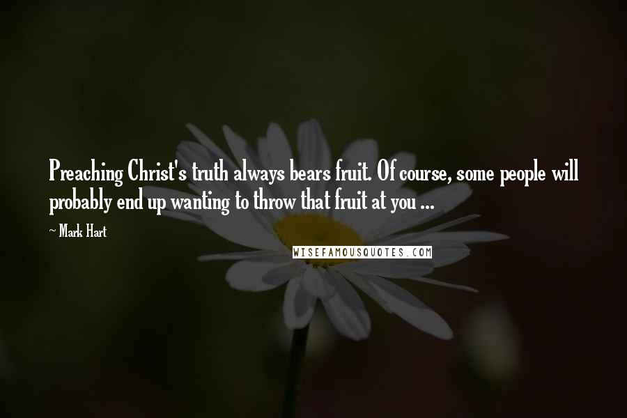 Mark Hart Quotes: Preaching Christ's truth always bears fruit. Of course, some people will probably end up wanting to throw that fruit at you ...