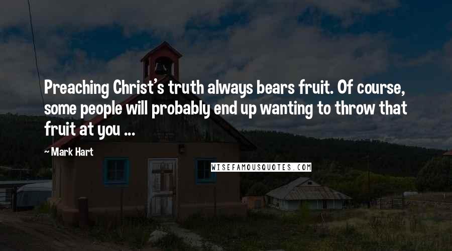 Mark Hart Quotes: Preaching Christ's truth always bears fruit. Of course, some people will probably end up wanting to throw that fruit at you ...