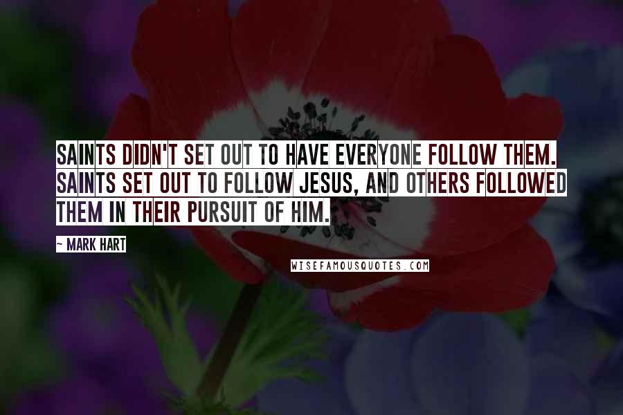 Mark Hart Quotes: Saints didn't set out to have everyone follow them. Saints set out to follow Jesus, and others followed them in their pursuit of Him.