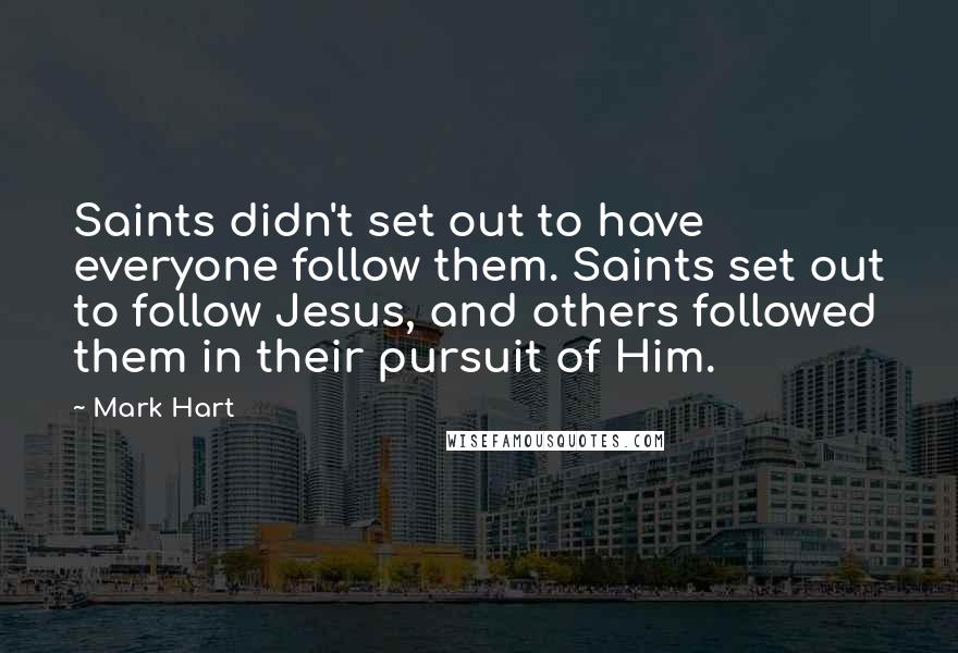 Mark Hart Quotes: Saints didn't set out to have everyone follow them. Saints set out to follow Jesus, and others followed them in their pursuit of Him.