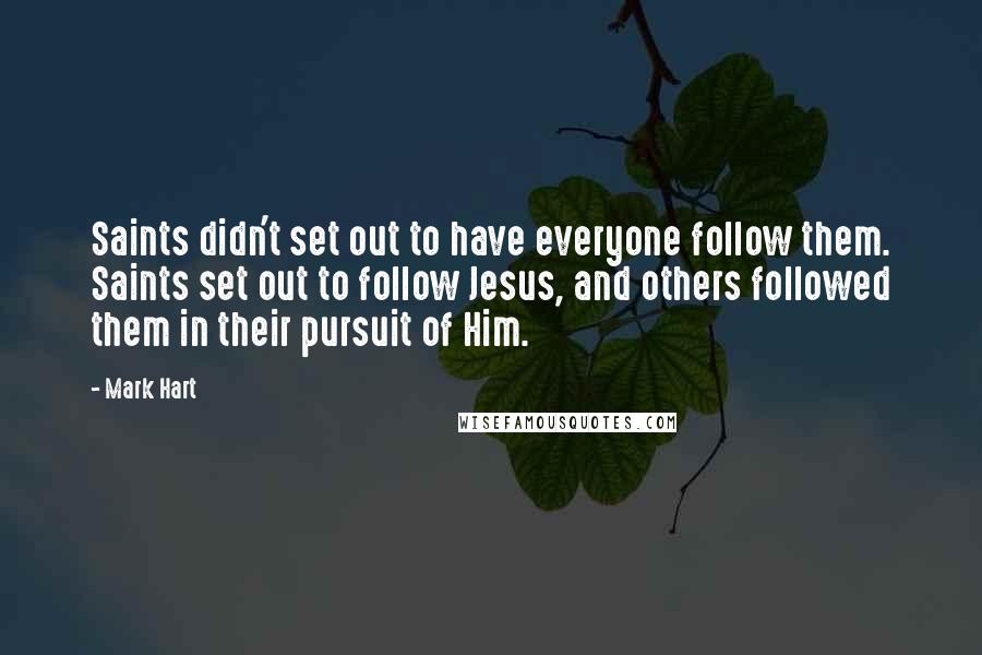 Mark Hart Quotes: Saints didn't set out to have everyone follow them. Saints set out to follow Jesus, and others followed them in their pursuit of Him.