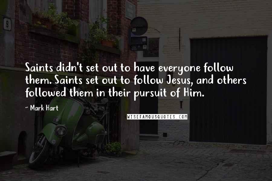 Mark Hart Quotes: Saints didn't set out to have everyone follow them. Saints set out to follow Jesus, and others followed them in their pursuit of Him.