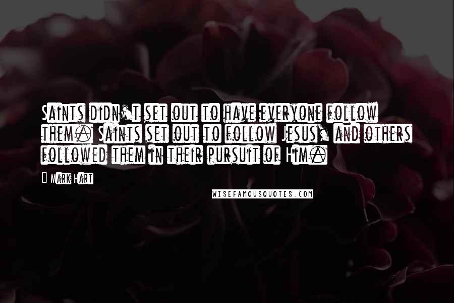 Mark Hart Quotes: Saints didn't set out to have everyone follow them. Saints set out to follow Jesus, and others followed them in their pursuit of Him.