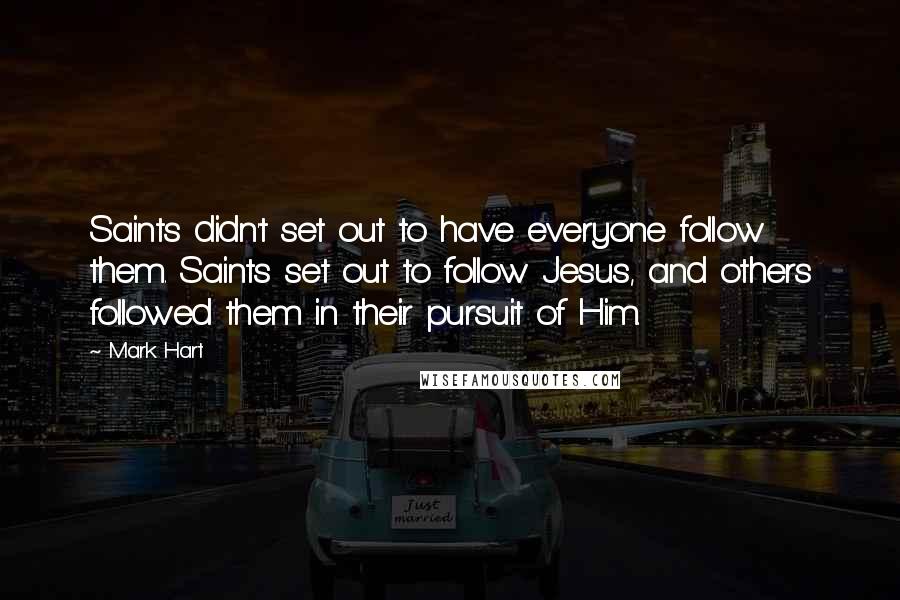 Mark Hart Quotes: Saints didn't set out to have everyone follow them. Saints set out to follow Jesus, and others followed them in their pursuit of Him.