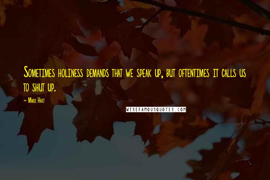 Mark Hart Quotes: Sometimes holiness demands that we speak up, but oftentimes it calls us to shut up.