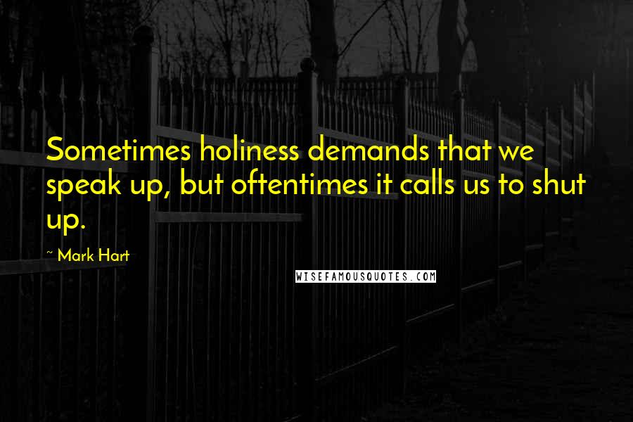 Mark Hart Quotes: Sometimes holiness demands that we speak up, but oftentimes it calls us to shut up.
