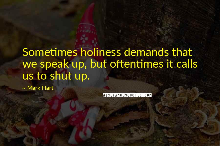 Mark Hart Quotes: Sometimes holiness demands that we speak up, but oftentimes it calls us to shut up.