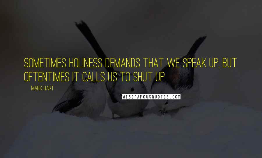 Mark Hart Quotes: Sometimes holiness demands that we speak up, but oftentimes it calls us to shut up.