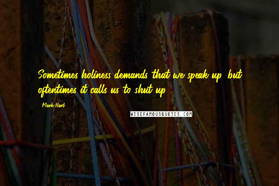 Mark Hart Quotes: Sometimes holiness demands that we speak up, but oftentimes it calls us to shut up.