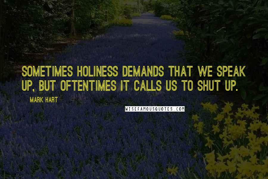 Mark Hart Quotes: Sometimes holiness demands that we speak up, but oftentimes it calls us to shut up.