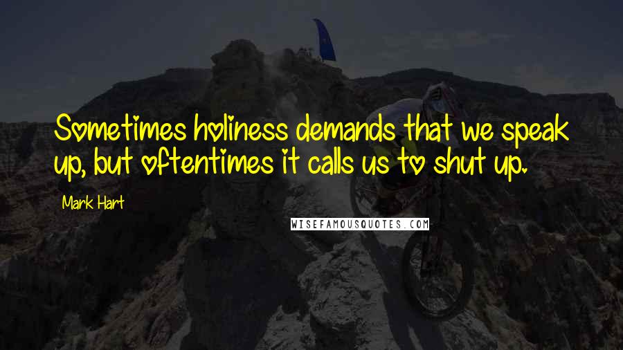 Mark Hart Quotes: Sometimes holiness demands that we speak up, but oftentimes it calls us to shut up.