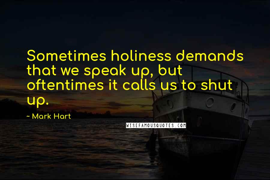Mark Hart Quotes: Sometimes holiness demands that we speak up, but oftentimes it calls us to shut up.