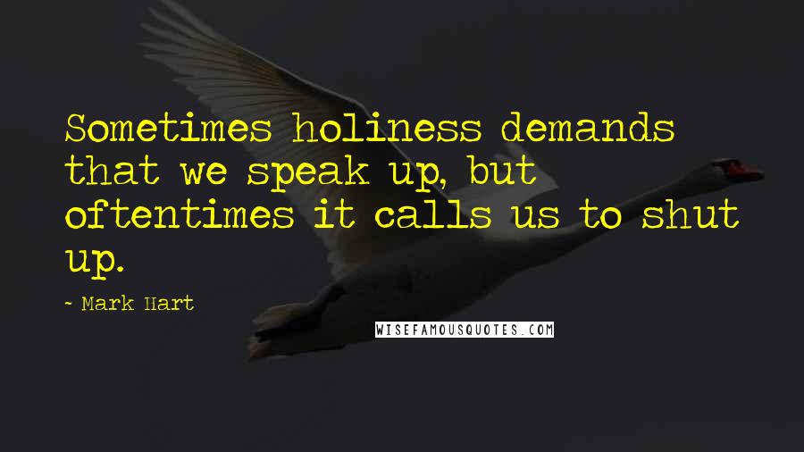 Mark Hart Quotes: Sometimes holiness demands that we speak up, but oftentimes it calls us to shut up.