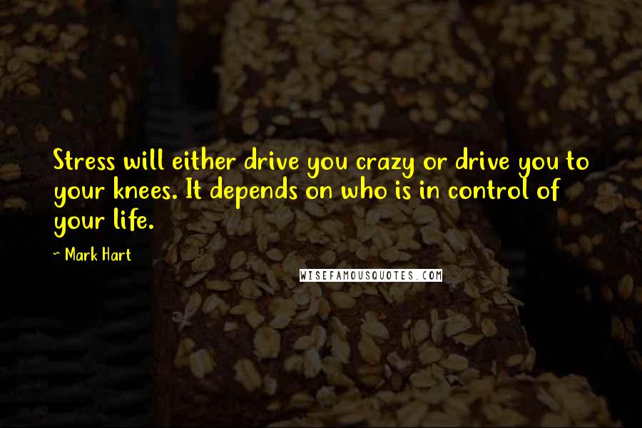 Mark Hart Quotes: Stress will either drive you crazy or drive you to your knees. It depends on who is in control of your life.