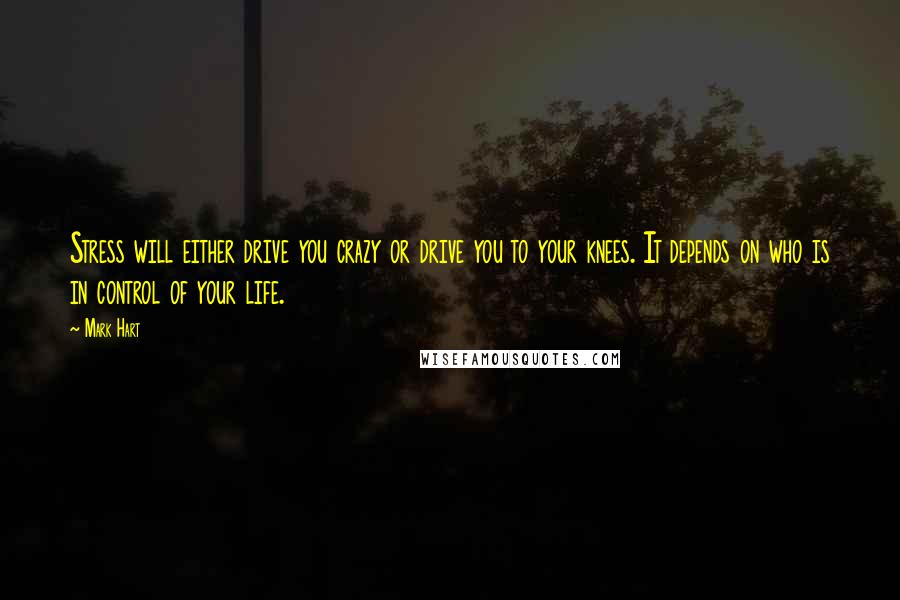 Mark Hart Quotes: Stress will either drive you crazy or drive you to your knees. It depends on who is in control of your life.