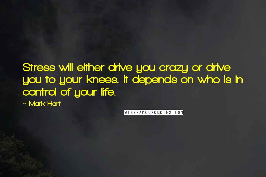 Mark Hart Quotes: Stress will either drive you crazy or drive you to your knees. It depends on who is in control of your life.