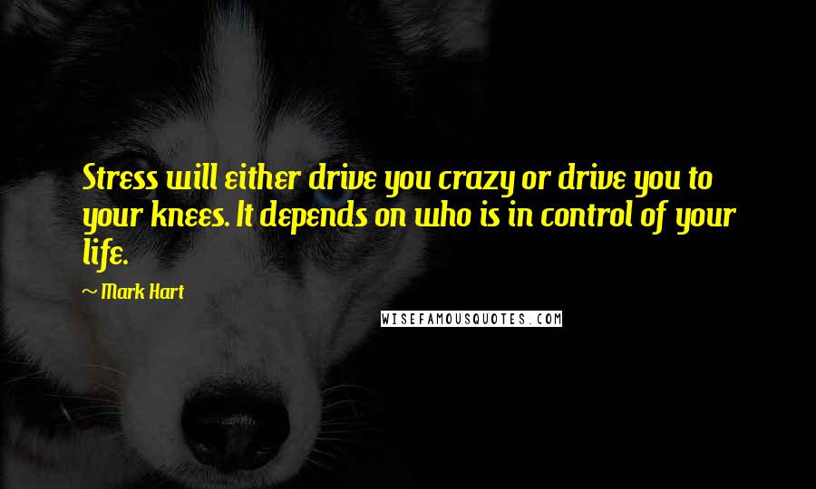 Mark Hart Quotes: Stress will either drive you crazy or drive you to your knees. It depends on who is in control of your life.