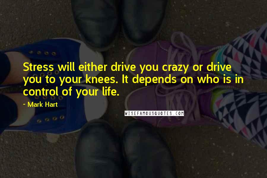 Mark Hart Quotes: Stress will either drive you crazy or drive you to your knees. It depends on who is in control of your life.