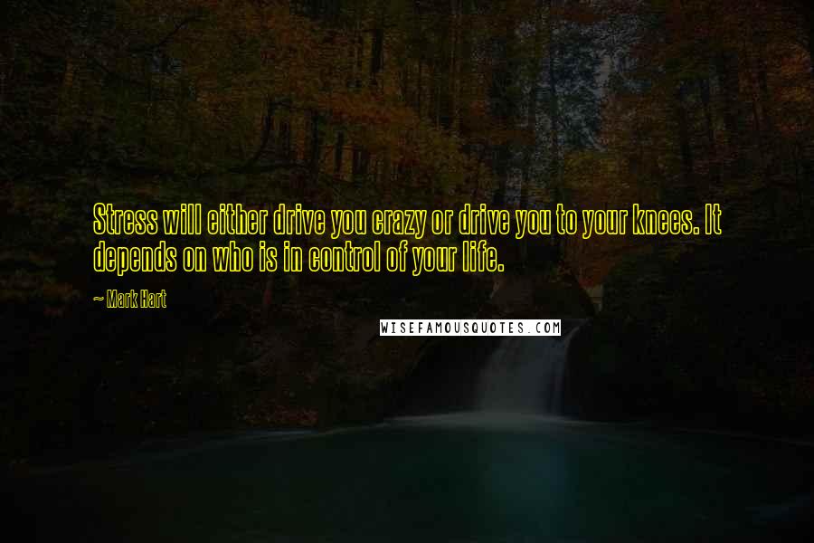 Mark Hart Quotes: Stress will either drive you crazy or drive you to your knees. It depends on who is in control of your life.