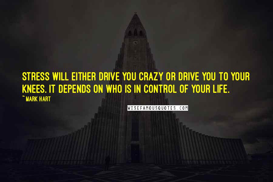 Mark Hart Quotes: Stress will either drive you crazy or drive you to your knees. It depends on who is in control of your life.