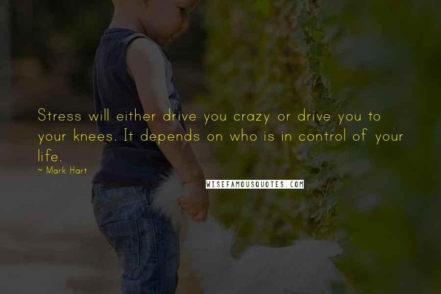 Mark Hart Quotes: Stress will either drive you crazy or drive you to your knees. It depends on who is in control of your life.