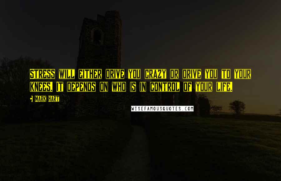 Mark Hart Quotes: Stress will either drive you crazy or drive you to your knees. It depends on who is in control of your life.