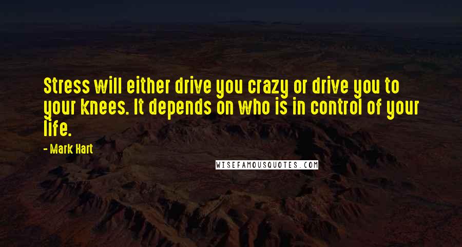 Mark Hart Quotes: Stress will either drive you crazy or drive you to your knees. It depends on who is in control of your life.