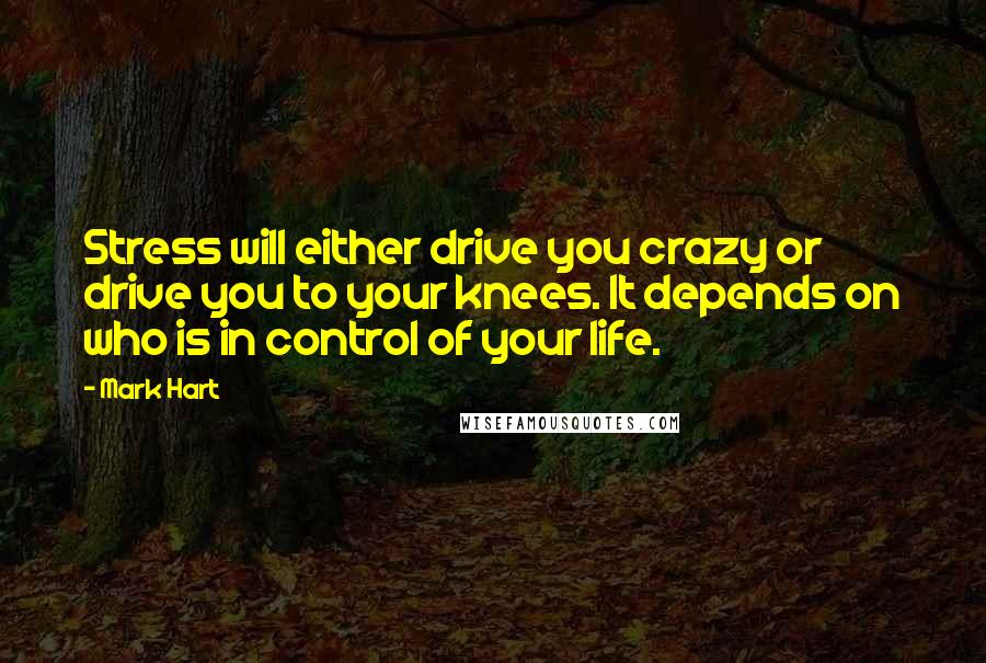 Mark Hart Quotes: Stress will either drive you crazy or drive you to your knees. It depends on who is in control of your life.