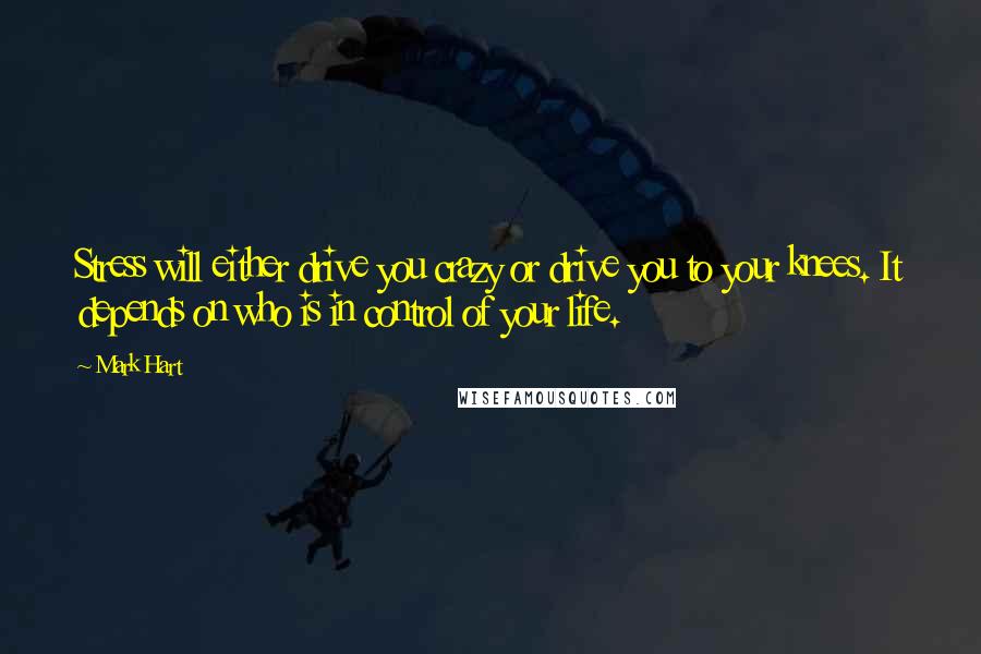 Mark Hart Quotes: Stress will either drive you crazy or drive you to your knees. It depends on who is in control of your life.