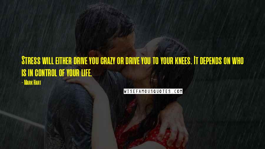 Mark Hart Quotes: Stress will either drive you crazy or drive you to your knees. It depends on who is in control of your life.