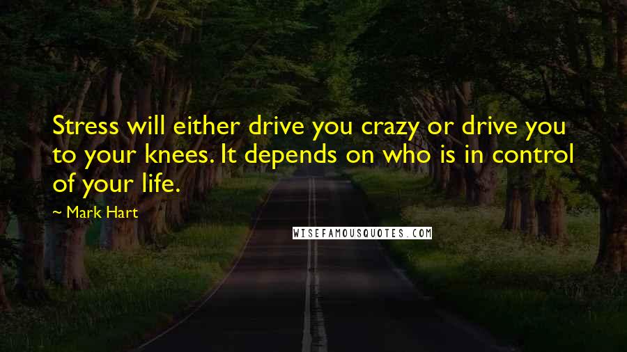 Mark Hart Quotes: Stress will either drive you crazy or drive you to your knees. It depends on who is in control of your life.