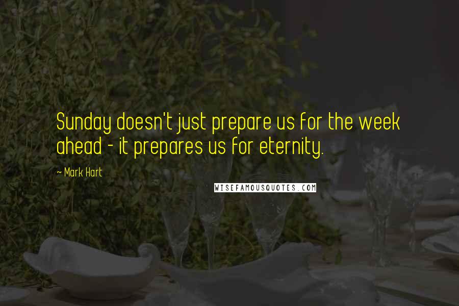 Mark Hart Quotes: Sunday doesn't just prepare us for the week ahead - it prepares us for eternity.