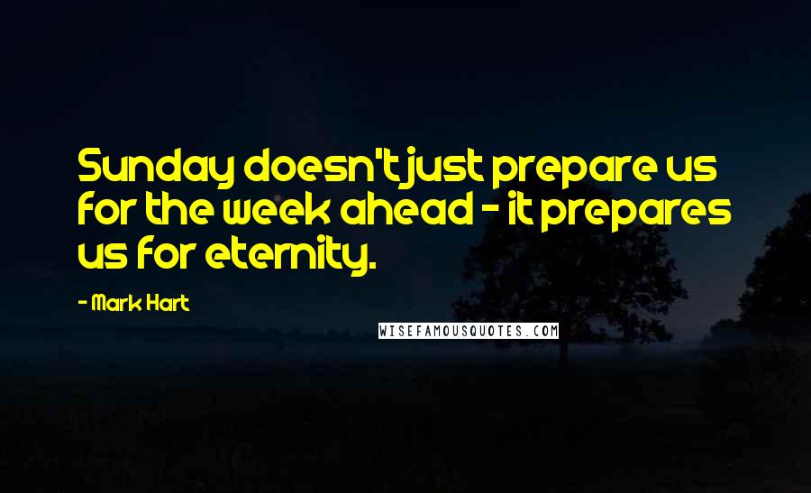 Mark Hart Quotes: Sunday doesn't just prepare us for the week ahead - it prepares us for eternity.