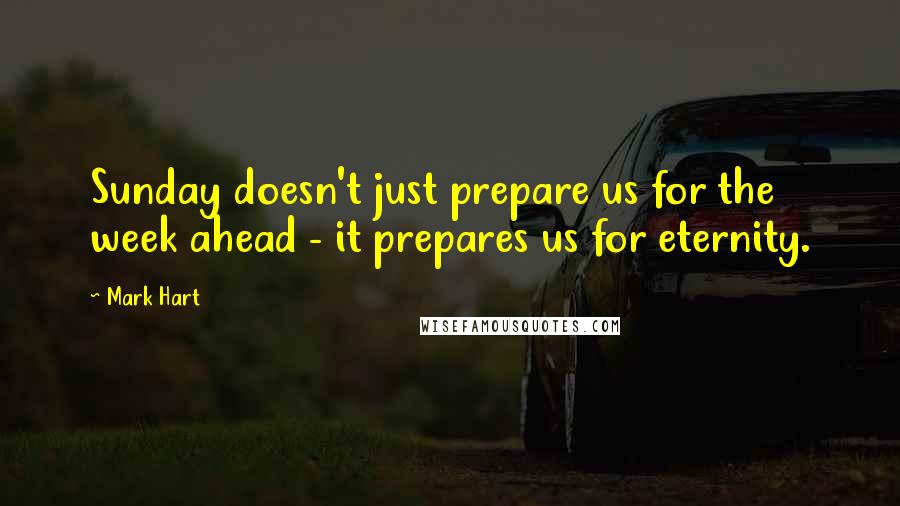 Mark Hart Quotes: Sunday doesn't just prepare us for the week ahead - it prepares us for eternity.