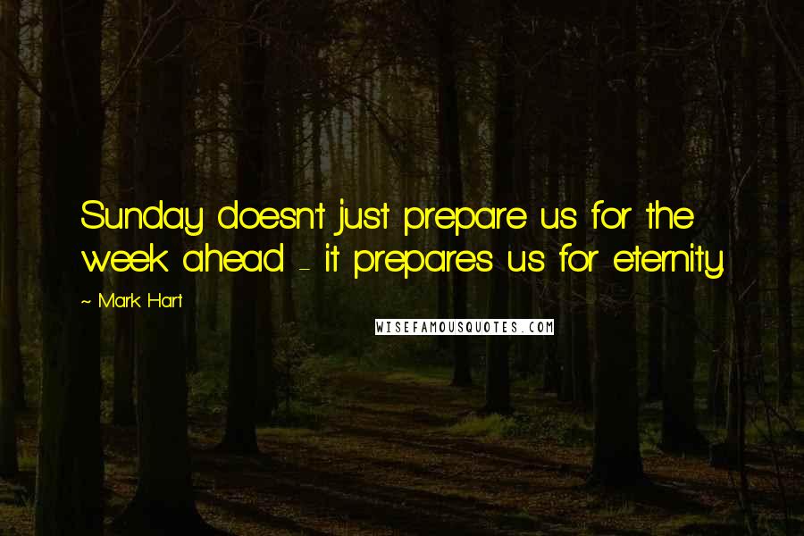 Mark Hart Quotes: Sunday doesn't just prepare us for the week ahead - it prepares us for eternity.