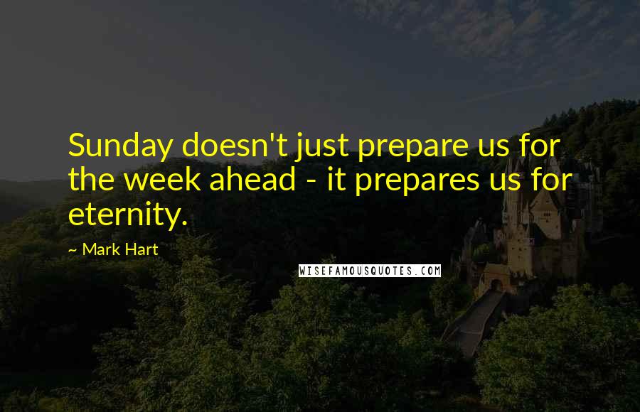 Mark Hart Quotes: Sunday doesn't just prepare us for the week ahead - it prepares us for eternity.