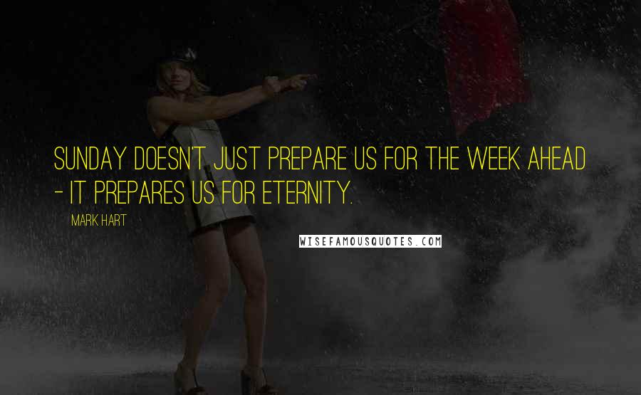 Mark Hart Quotes: Sunday doesn't just prepare us for the week ahead - it prepares us for eternity.