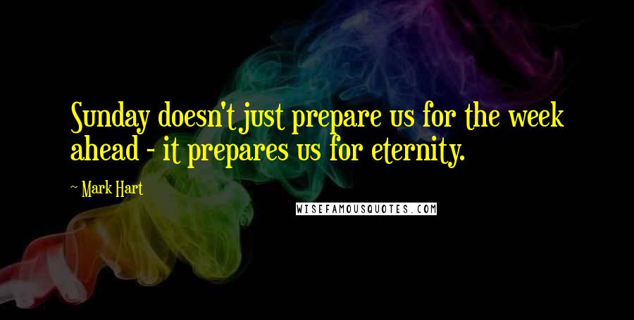 Mark Hart Quotes: Sunday doesn't just prepare us for the week ahead - it prepares us for eternity.