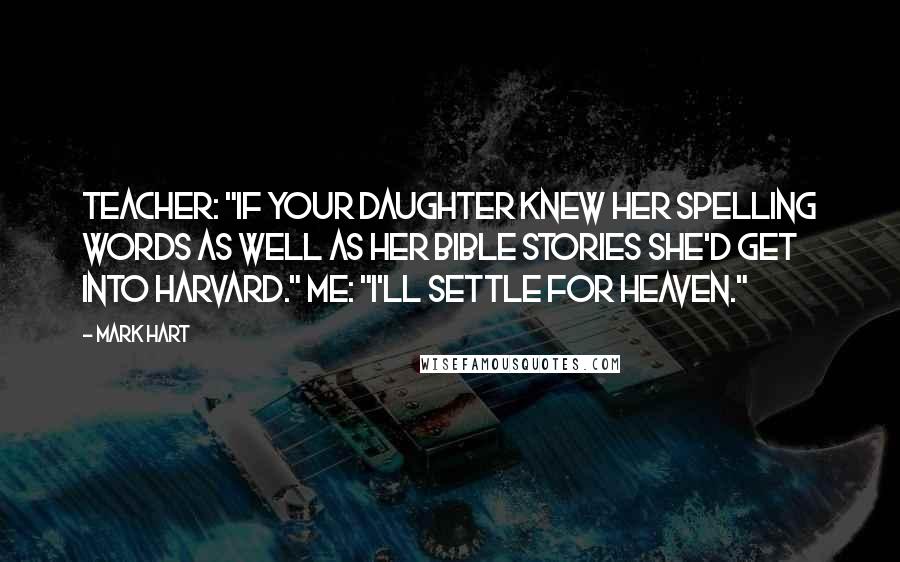 Mark Hart Quotes: Teacher: "If your daughter knew her spelling words as well as her Bible stories she'd get into Harvard." Me: "I'll settle for Heaven."