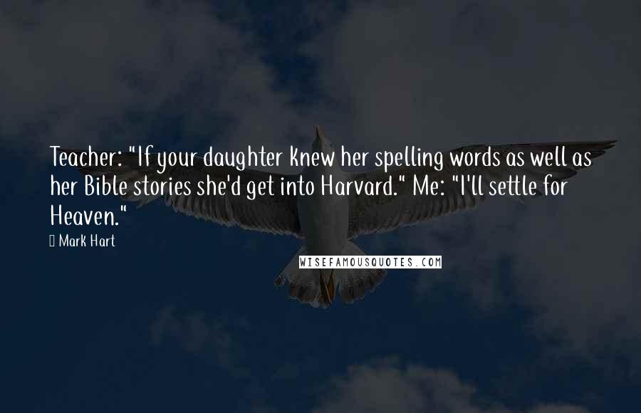 Mark Hart Quotes: Teacher: "If your daughter knew her spelling words as well as her Bible stories she'd get into Harvard." Me: "I'll settle for Heaven."