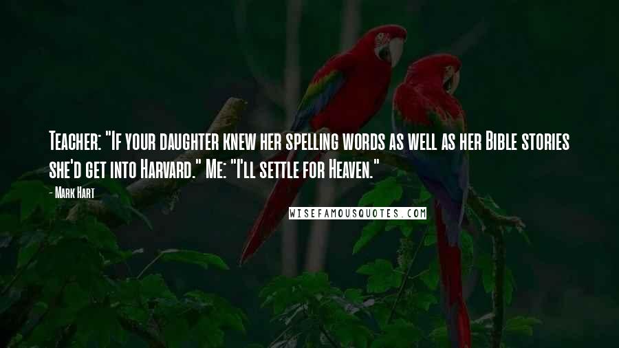 Mark Hart Quotes: Teacher: "If your daughter knew her spelling words as well as her Bible stories she'd get into Harvard." Me: "I'll settle for Heaven."