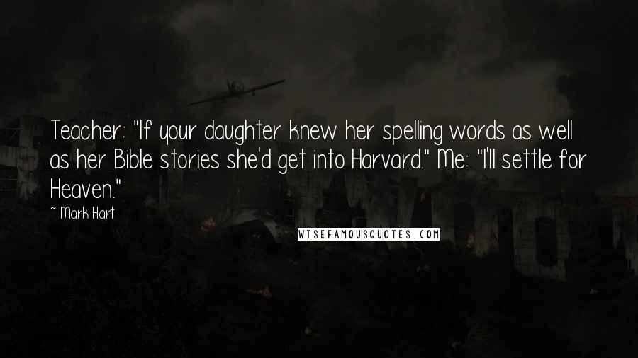 Mark Hart Quotes: Teacher: "If your daughter knew her spelling words as well as her Bible stories she'd get into Harvard." Me: "I'll settle for Heaven."