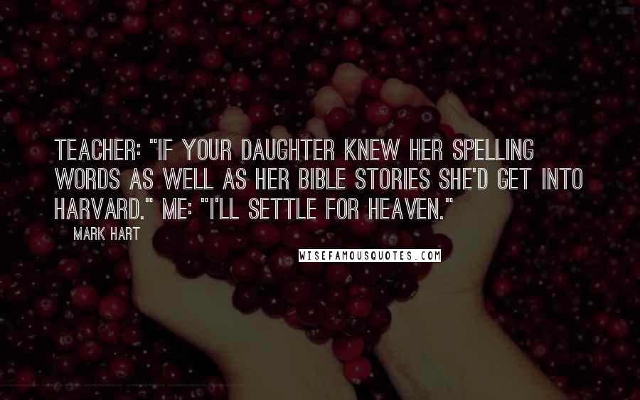 Mark Hart Quotes: Teacher: "If your daughter knew her spelling words as well as her Bible stories she'd get into Harvard." Me: "I'll settle for Heaven."