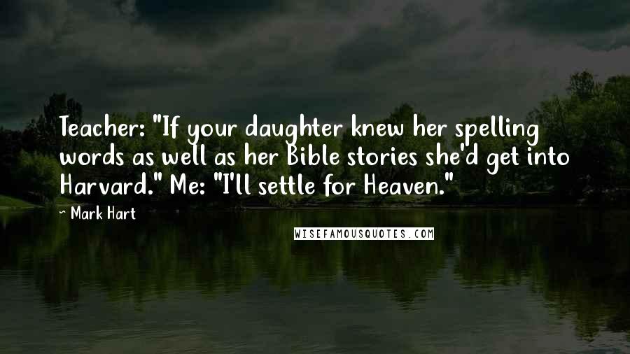 Mark Hart Quotes: Teacher: "If your daughter knew her spelling words as well as her Bible stories she'd get into Harvard." Me: "I'll settle for Heaven."