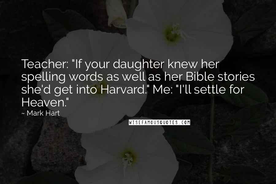 Mark Hart Quotes: Teacher: "If your daughter knew her spelling words as well as her Bible stories she'd get into Harvard." Me: "I'll settle for Heaven."