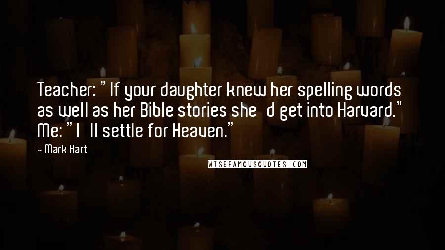 Mark Hart Quotes: Teacher: "If your daughter knew her spelling words as well as her Bible stories she'd get into Harvard." Me: "I'll settle for Heaven."