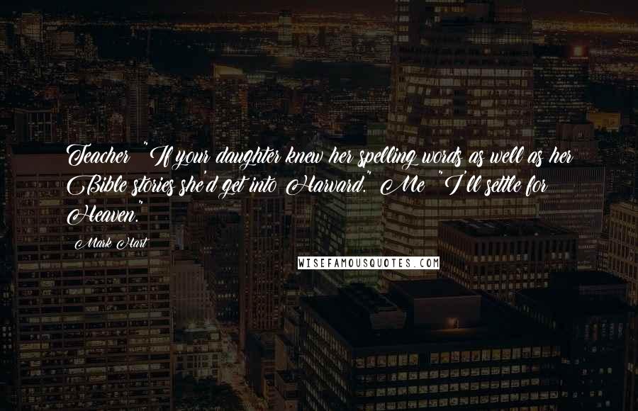 Mark Hart Quotes: Teacher: "If your daughter knew her spelling words as well as her Bible stories she'd get into Harvard." Me: "I'll settle for Heaven."