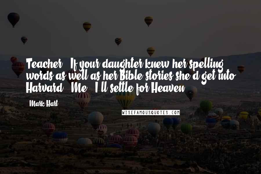 Mark Hart Quotes: Teacher: "If your daughter knew her spelling words as well as her Bible stories she'd get into Harvard." Me: "I'll settle for Heaven."