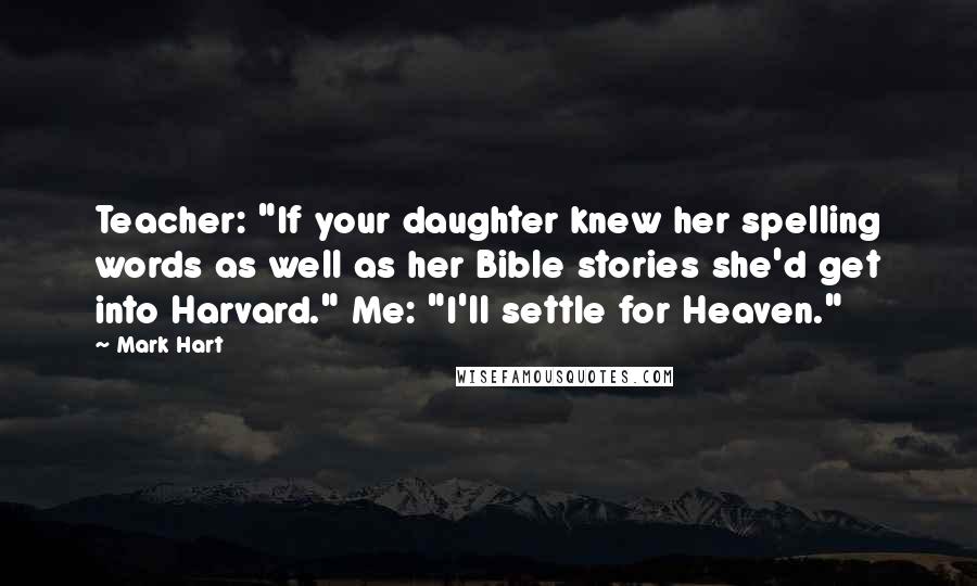 Mark Hart Quotes: Teacher: "If your daughter knew her spelling words as well as her Bible stories she'd get into Harvard." Me: "I'll settle for Heaven."