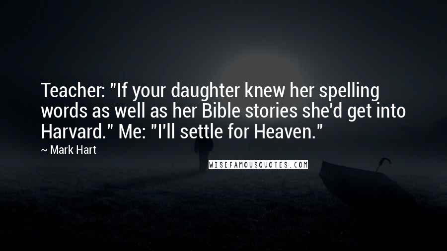 Mark Hart Quotes: Teacher: "If your daughter knew her spelling words as well as her Bible stories she'd get into Harvard." Me: "I'll settle for Heaven."